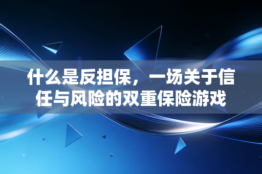 什么是反担保，一场关于信任与风险的双重保险游戏