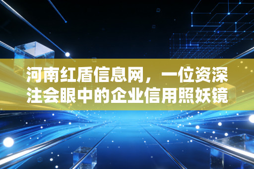 河南红盾信息网，一位资深注会眼中的企业信用照妖镜与避坑指南