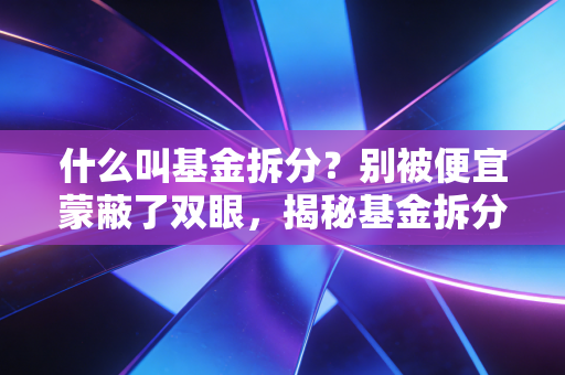 什么叫基金拆分？别被便宜蒙蔽了双眼，揭秘基金拆分的底层逻辑
