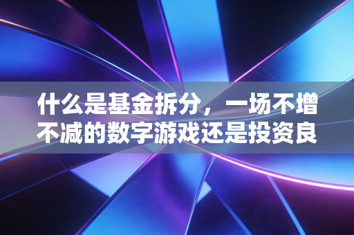 什么是基金拆分，一场不增不减的数字游戏还是投资良机？