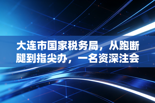 大连市国家税务局，从跑断腿到指尖办，一名资深注会眼中的滨城税务变迁