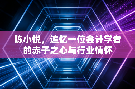 陈小悦，追忆一位会计学者的赤子之心与行业情怀