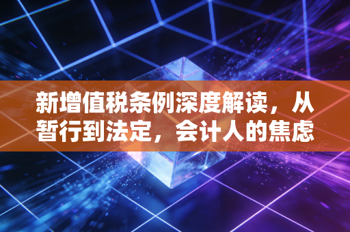 新增值税条例深度解读，从暂行到法定，会计人的焦虑与机遇