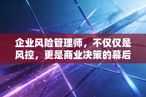 企业风险管理师，不仅仅是风控，更是商业决策的幕后军师