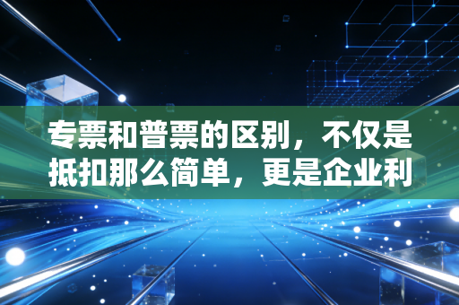 专票和普票的区别，不仅是抵扣那么简单，更是企业利润的隐形杀手