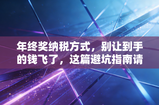 年终奖纳税方式，别让到手的钱飞了，这篇避坑指南请收好