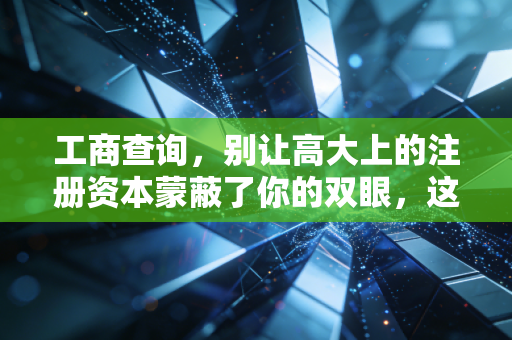 工商查询，别让高大上的注册资本蒙蔽了你的双眼，这才是企业底色的试金石