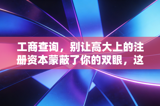 工商查询，别让高大上的注册资本蒙蔽了你的双眼，这才是企业底色的试金石