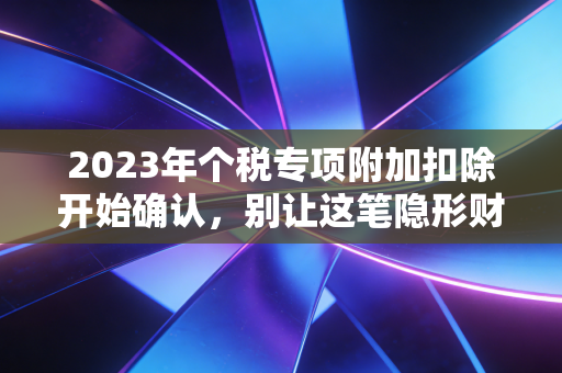 2023年个税专项附加扣除开始确认，别让这笔隐形财富从指缝溜走