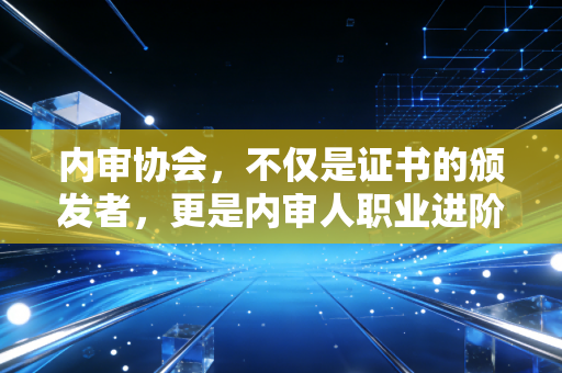 内审协会，不仅是证书的颁发者，更是内审人职业进阶的灯塔