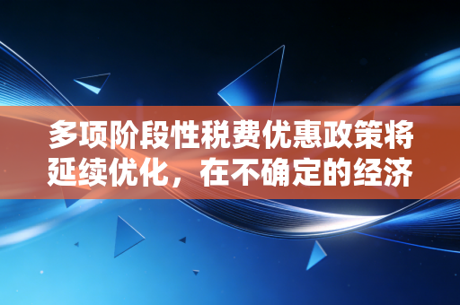 多项阶段性税费优惠政策将延续优化，在不确定的经济浪潮中，我们该如何抓住这根救命稻草？