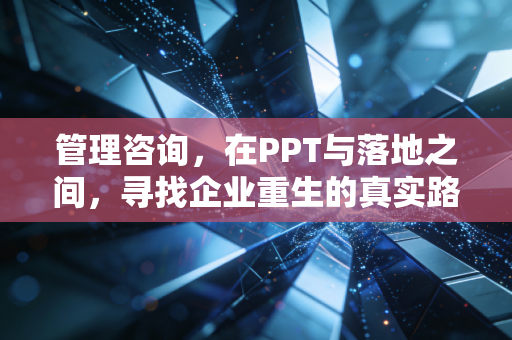 管理咨询，在PPT与落地之间，寻找企业重生的真实路径