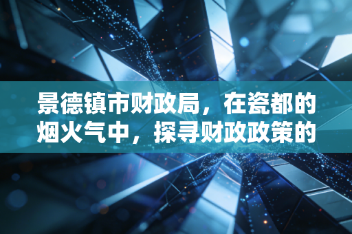 景德镇市财政局，在瓷都的烟火气中，探寻财政政策的温度与力度