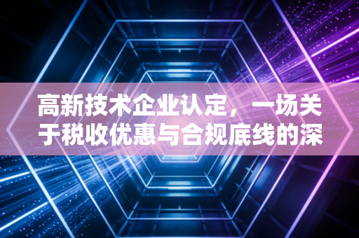 高新技术企业认定，一场关于税收优惠与合规底线的深度博弈