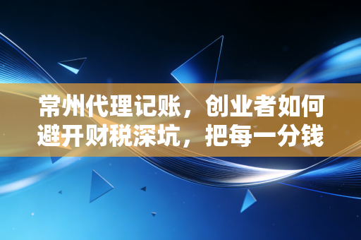 常州代理记账，创业者如何避开财税深坑，把每一分钱都花在刀刃上？