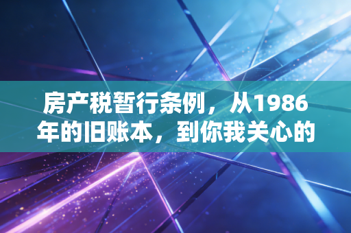 房产税暂行条例，从1986年的旧账本，到你我关心的未来税单