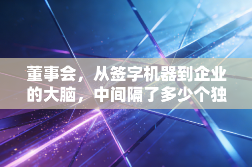 董事会，从签字机器到企业的大脑，中间隔了多少个独董不独？
