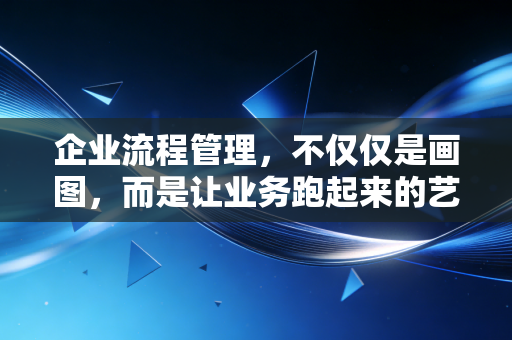 企业流程管理，不仅仅是画图，而是让业务跑起来的艺术