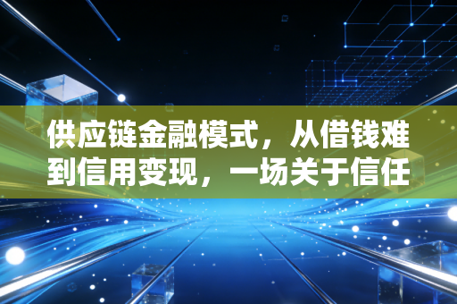 供应链金融模式，从借钱难到信用变现，一场关于信任与资金的深度重构