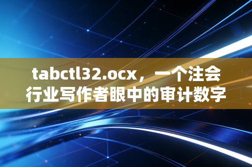 tabctl32.ocx，一个注会行业写作者眼中的审计数字化阵痛与午夜惊魂