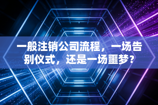 一般注销公司流程，一场告别仪式，还是一场噩梦？