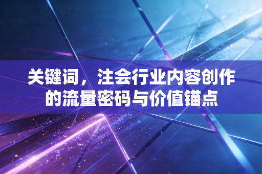 关键词，注会行业内容创作的流量密码与价值锚点