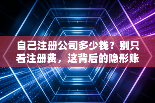 自己注册公司多少钱？别只看注册费，这背后的隐形账才是大头