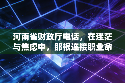河南省财政厅电话，在迷茫与焦虑中，那根连接职业命运的热线
