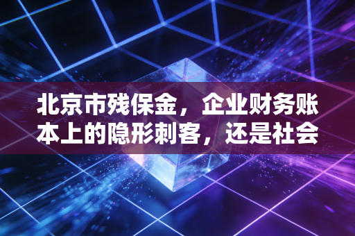 北京市残保金，企业财务账本上的隐形刺客，还是社会责任的必答题？