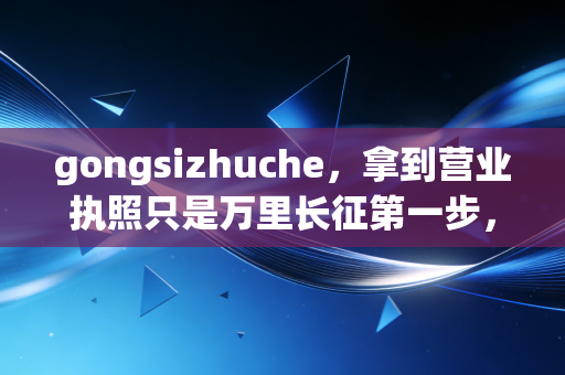 gongsizhuche，拿到营业执照只是万里长征第一步，这5个生死攸关的细节你必须懂