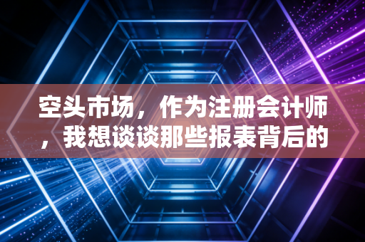 空头市场，作为注册会计师，我想谈谈那些报表背后的生存法则与人性博弈