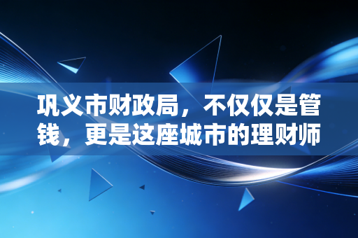 巩义市财政局，不仅仅是管钱，更是这座城市的理财师与守望者
