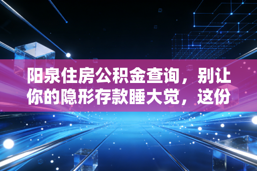 阳泉住房公积金查询，别让你的隐形存款睡大觉，这份实操指南请收好
