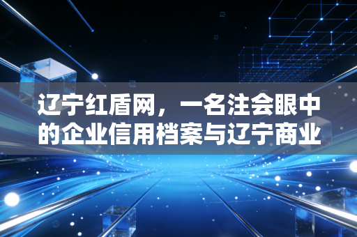 辽宁红盾网，一名注会眼中的企业信用档案与辽宁商业变迁