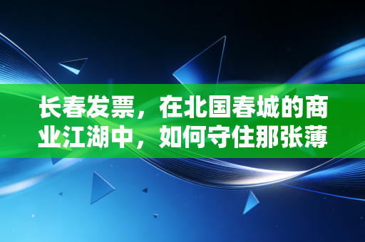 长春发票，在北国春城的商业江湖中，如何守住那张薄薄的通行证