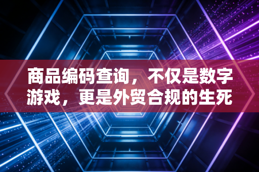 商品编码查询，不仅是数字游戏，更是外贸合规的生死线