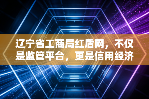 辽宁省工商局红盾网，不仅是监管平台，更是信用经济的基石与企业的数字身份证