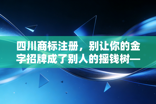四川商标注册，别让你的金字招牌成了别人的摇钱树——一位注会眼中的品牌资产保卫战