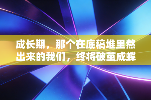成长期，那个在底稿堆里熬出来的我们，终将破茧成蝶