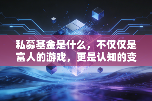 私募基金是什么，不仅仅是富人的游戏，更是认知的变现