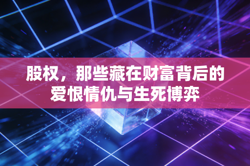 股权，那些藏在财富背后的爱恨情仇与生死博弈