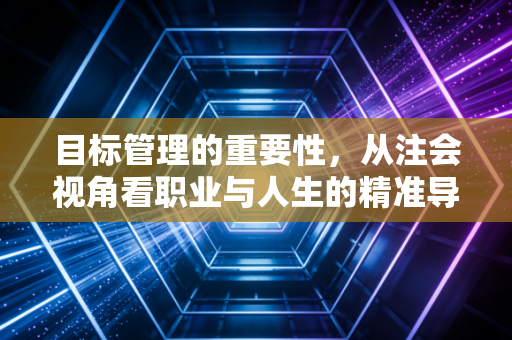 目标管理的重要性，从注会视角看职业与人生的精准导航
