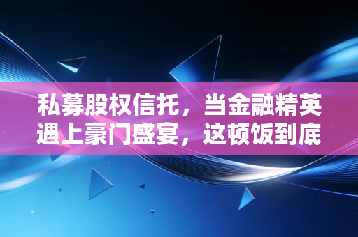 私募股权信托，当金融精英遇上豪门盛宴，这顿饭到底该怎么吃？