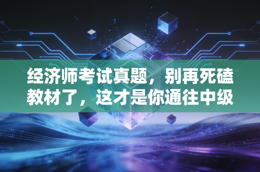经济师考试真题，别再死磕教材了，这才是你通往中级职称的隐形捷径