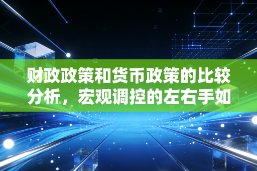 财政政策和货币政策的比较分析，宏观调控的左右手如何影响你的钱包与未来