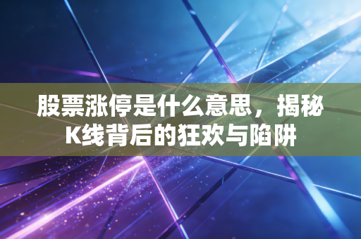 股票涨停是什么意思，揭秘K线背后的狂欢与陷阱