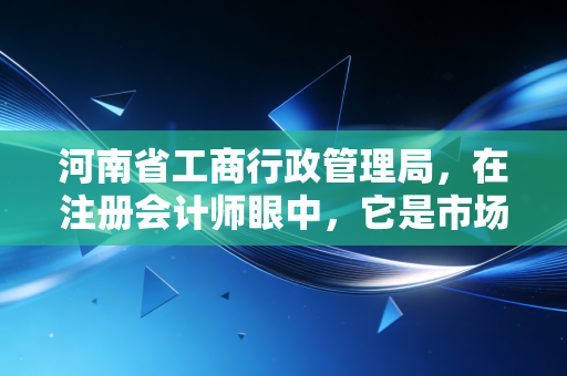 河南省工商行政管理局，在注册会计师眼中，它是市场经济的守门人还是摆渡人？