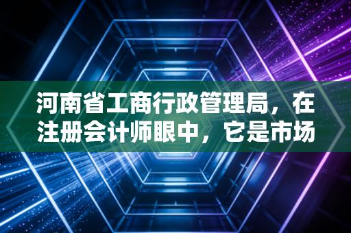 河南省工商行政管理局，在注册会计师眼中，它是市场经济的守门人还是摆渡人？