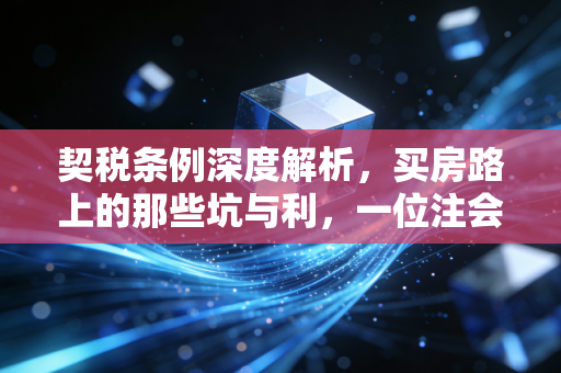 契税条例深度解析，买房路上的那些坑与利，一位注会眼中的房产税经