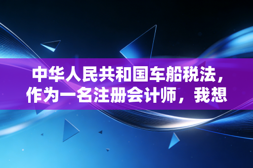 中华人民共和国车船税法，作为一名注册会计师，我想和你聊聊这背后的税与理